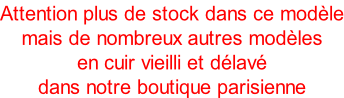 Attention plus de stock dans ce modle mais de nombreux autres modles  en cuir vieilli et dlav dans notre boutique parisienne