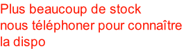 Plus beaucoup de stock nous tlphoner pour connatre  la dispo