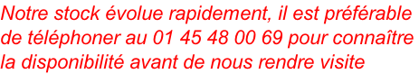 Notre stock volue rapidement, il est prfrable  de tlphoner au 01 45 48 00 69 pour connatre  la disponibilit avant de nous rendre visite