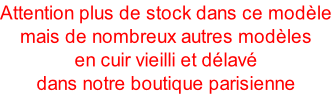 Attention plus de stock dans ce modle mais de nombreux autres modles  en cuir vieilli et dlav dans notre boutique parisienne